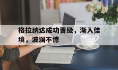 九游娱乐在线登录-格拉纳达成功晋级，渐入佳境，波澜不惊的简单介绍